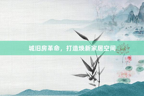 城旧房革命，打造焕新家居空间