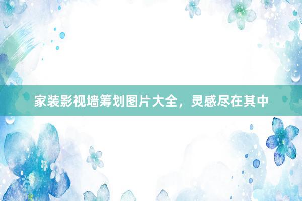 家装影视墙筹划图片大全，灵感尽在其中