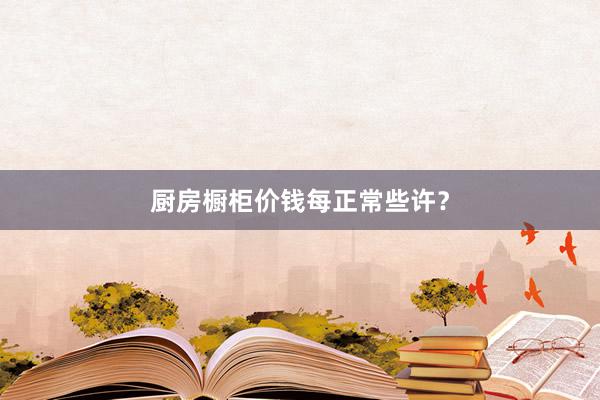 厨房橱柜价钱每正常些许？