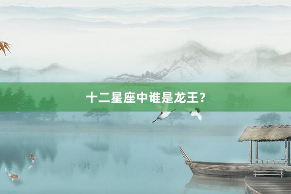 十二星座中谁是龙王？