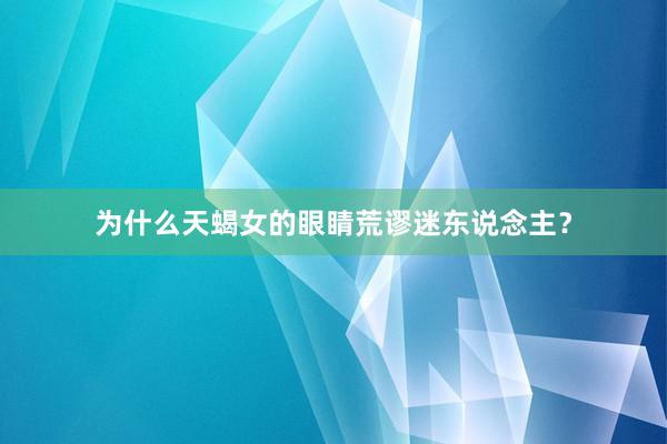 为什么天蝎女的眼睛荒谬迷东说念主？