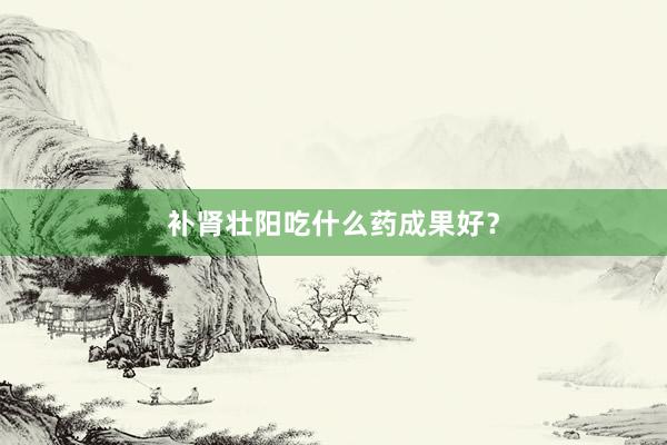 补肾壮阳吃什么药成果好？