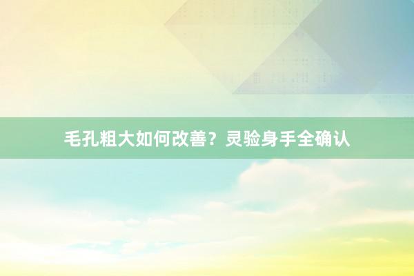 毛孔粗大如何改善？灵验身手全确认