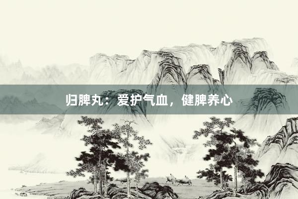 归脾丸：爱护气血，健脾养心