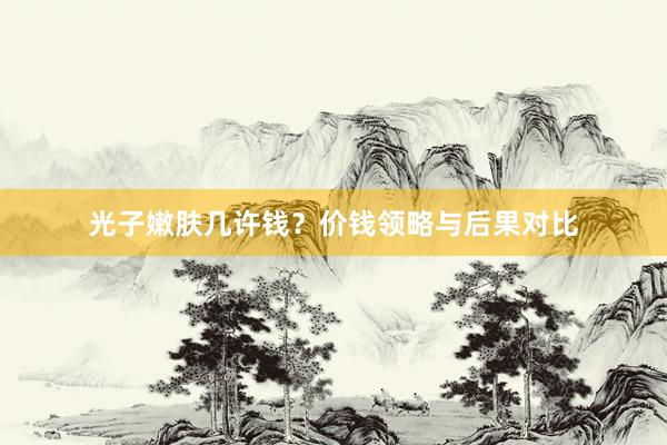 光子嫩肤几许钱？价钱领略与后果对比