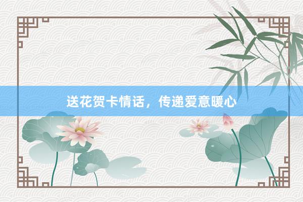 送花贺卡情话，传递爱意暖心