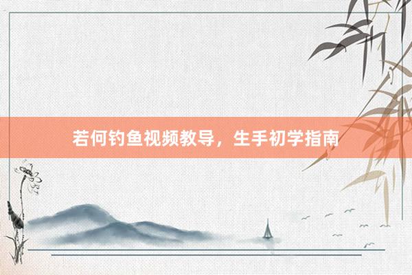 若何钓鱼视频教导，生手初学指南