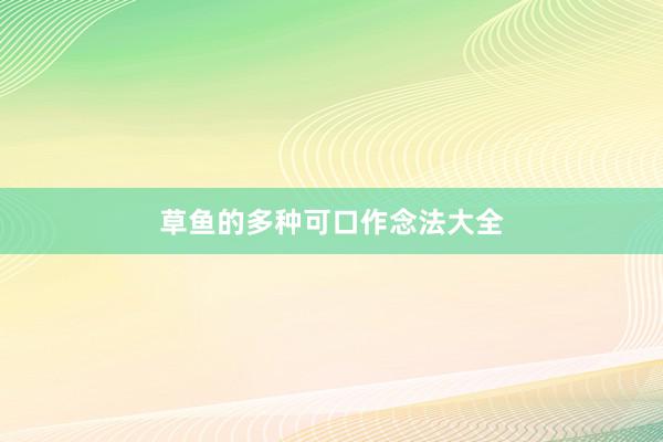草鱼的多种可口作念法大全