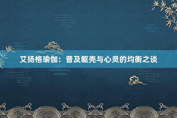 艾扬格瑜伽：普及躯壳与心灵的均衡之谈