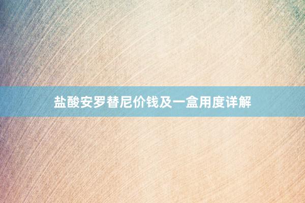 盐酸安罗替尼价钱及一盒用度详解