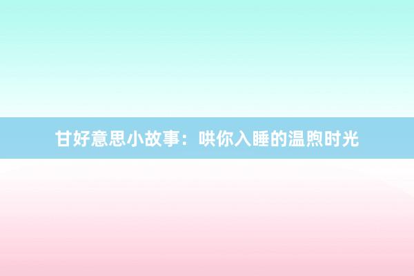甘好意思小故事：哄你入睡的温煦时光