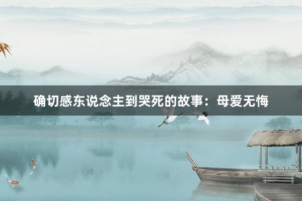 确切感东说念主到哭死的故事:母爱无悔